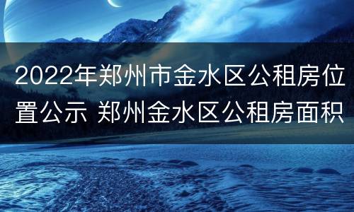 2022年郑州市金水区公租房位置公示 郑州金水区公租房面积