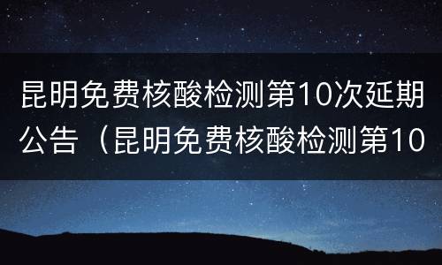 昆明免费核酸检测第10次延期公告（昆明免费核酸检测第10次延期公告时间）