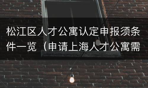 松江区人才公寓认定申报须条件一览（申请上海人才公寓需要什么条件）