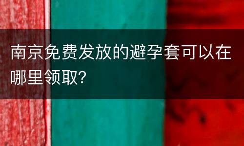 南京免费发放的避孕套可以在哪里领取？