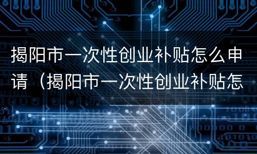揭阳市一次性创业补贴怎么申请（揭阳市一次性创业补贴怎么申请流程）