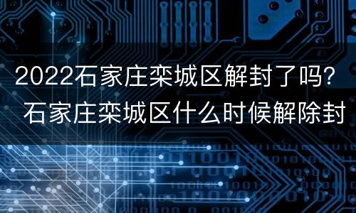 2022石家庄栾城区解封了吗？ 石家庄栾城区什么时候解除封村