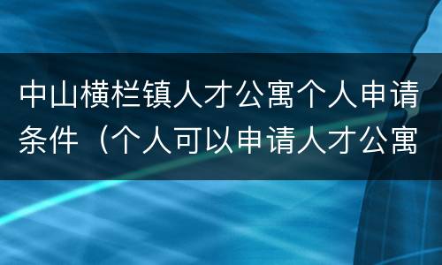 中山横栏镇人才公寓个人申请条件（个人可以申请人才公寓吗）