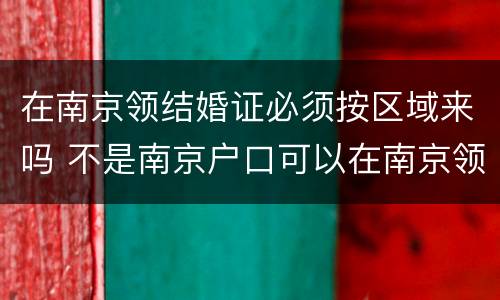 在南京领结婚证必须按区域来吗 不是南京户口可以在南京领结婚证吗