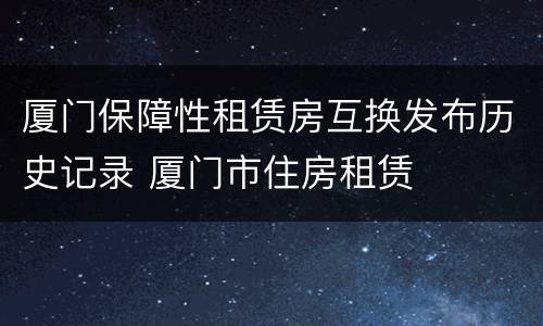 厦门保障性租赁房互换发布历史记录 厦门市住房租赁