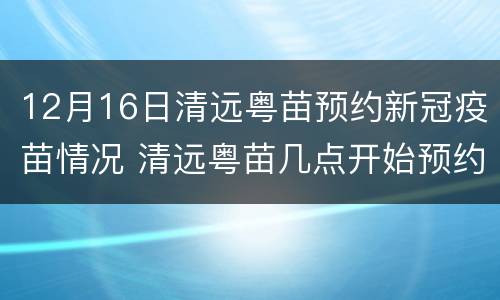12月16日清远粤苗预约新冠疫苗情况 清远粤苗几点开始预约新冠疫苗