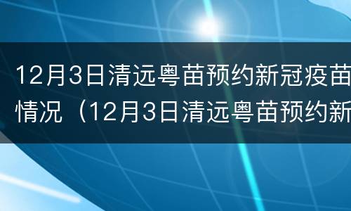 12月3日清远粤苗预约新冠疫苗情况（12月3日清远粤苗预约新冠疫苗情况说明）