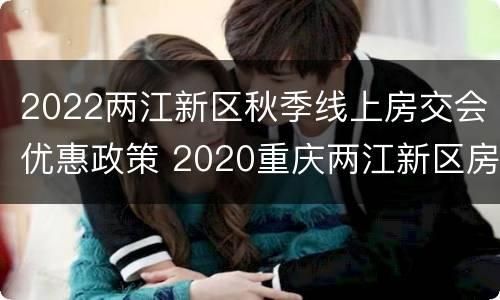 2022两江新区秋季线上房交会优惠政策 2020重庆两江新区房交会优惠政策