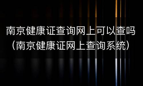 南京健康证查询网上可以查吗（南京健康证网上查询系统）