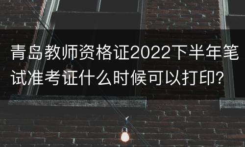 青岛教师资格证2022下半年笔试准考证什么时候可以打印？