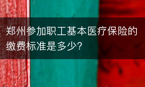 郑州参加职工基本医疗保险的缴费标准是多少?