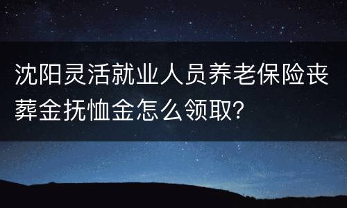 沈阳灵活就业人员养老保险丧葬金抚恤金怎么领取？