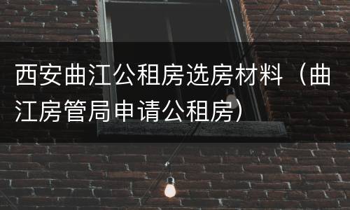 西安曲江公租房选房材料（曲江房管局申请公租房）