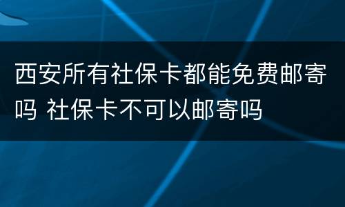 西安所有社保卡都能免费邮寄吗 社保卡不可以邮寄吗