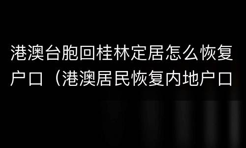 港澳台胞回桂林定居怎么恢复户口（港澳居民恢复内地户口）