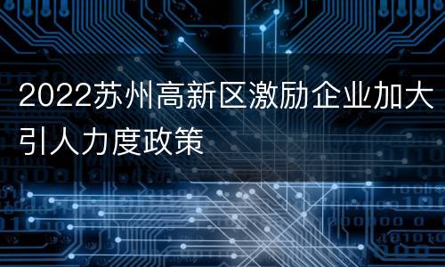2022苏州高新区激励企业加大引人力度政策