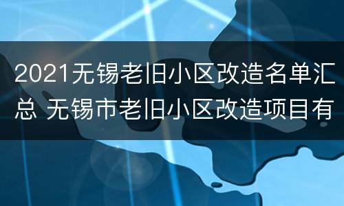 2021无锡老旧小区改造名单汇总 无锡市老旧小区改造项目有几个