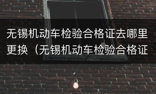 无锡机动车检验合格证去哪里更换（无锡机动车检验合格证去哪里更换呢）