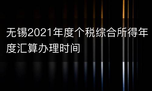 无锡2021年度个税综合所得年度汇算办理时间