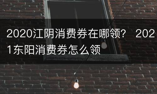2020江阴消费券在哪领？ 2021东阳消费券怎么领