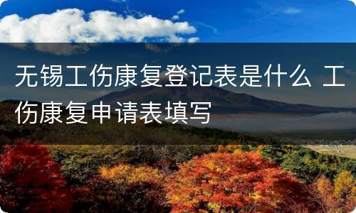 无锡工伤康复登记表是什么 工伤康复申请表填写