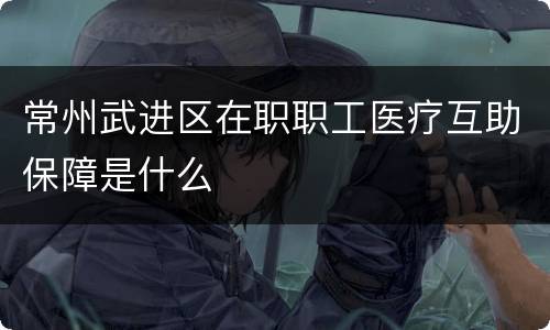 常州武进区在职职工医疗互助保障是什么