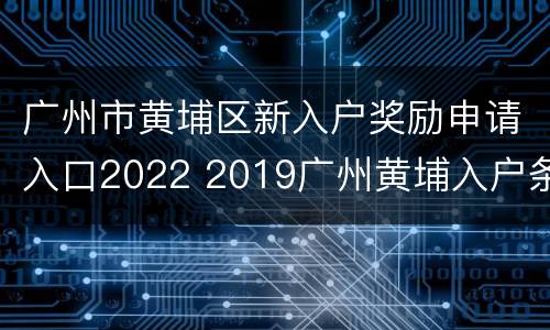 广州市黄埔区新入户奖励申请入口2022 2019广州黄埔入户条件