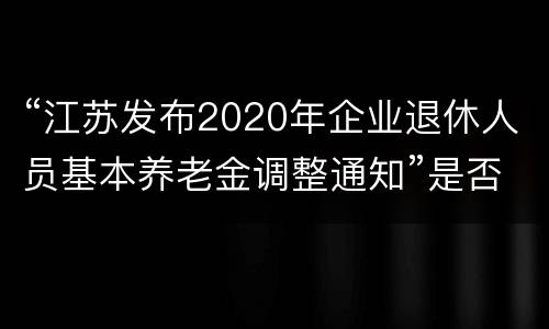 “江苏发布2020年企业退休人员基本养老金调整通知”是否属实？