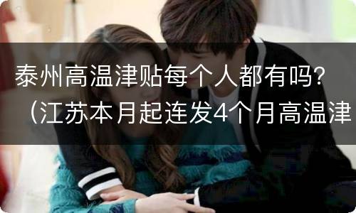 泰州高温津贴每个人都有吗？（江苏本月起连发4个月高温津贴 每人每月300元）