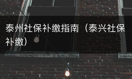 泰州社保补缴指南（泰兴社保补缴）
