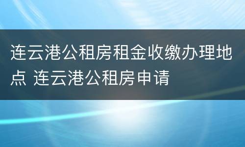 连云港公租房租金收缴办理地点 连云港公租房申请