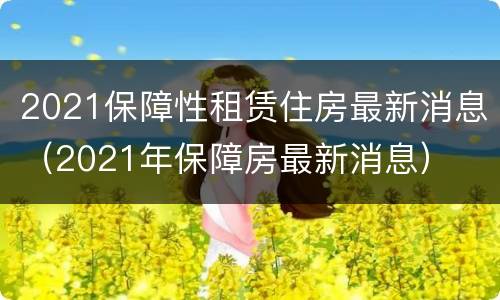 2021保障性租赁住房最新消息（2021年保障房最新消息）