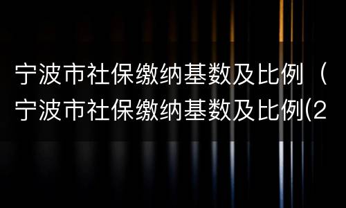宁波市社保缴纳基数及比例（宁波市社保缴纳基数及比例(2020年5月至2021年4月）