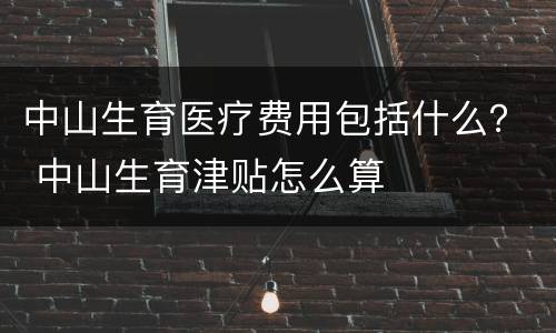 中山生育医疗费用包括什么？ 中山生育津贴怎么算