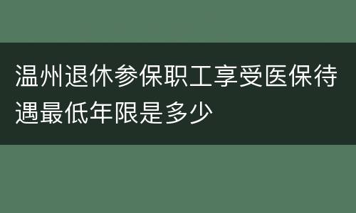 温州退休参保职工享受医保待遇最低年限是多少