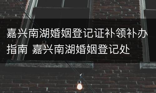 嘉兴南湖婚姻登记证补领补办指南 嘉兴南湖婚姻登记处