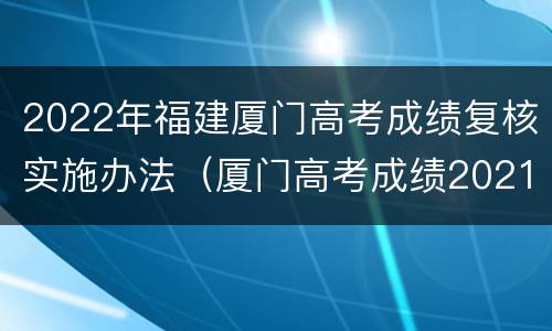 2022年福建厦门高考成绩复核实施办法（厦门高考成绩2021具体时间）