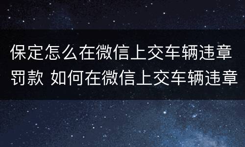 保定怎么在微信上交车辆违章罚款 如何在微信上交车辆违章罚款?