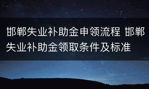 邯郸失业补助金申领流程 邯郸失业补助金领取条件及标准