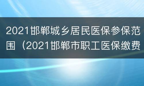 2021邯郸城乡居民医保参保范围（2021邯郸市职工医保缴费标准）