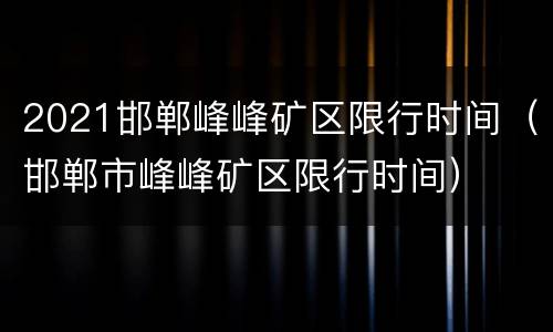2021邯郸峰峰矿区限行时间（邯郸市峰峰矿区限行时间）