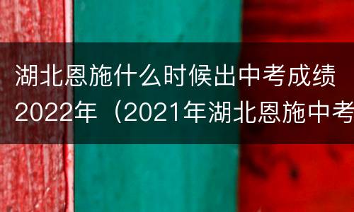 湖北恩施什么时候出中考成绩2022年（2021年湖北恩施中考成绩什么时候出来）