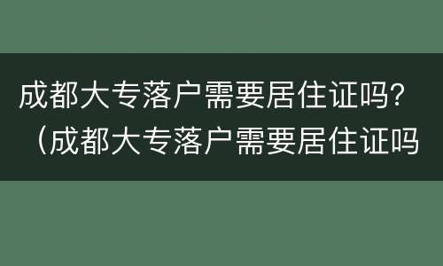 成都大专落户需要居住证吗？（成都大专落户需要居住证吗）