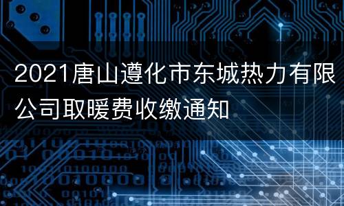 2021唐山遵化市东城热力有限公司取暖费收缴通知