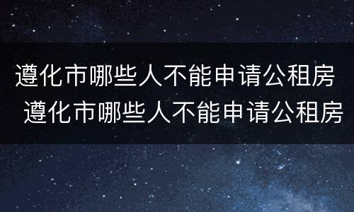 遵化市哪些人不能申请公租房 遵化市哪些人不能申请公租房了