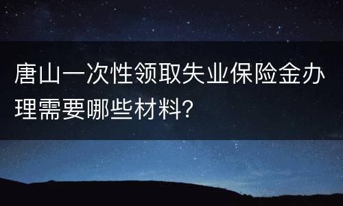 唐山一次性领取失业保险金办理需要哪些材料？