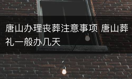 唐山办理丧葬注意事项 唐山葬礼一般办几天