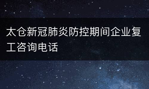 太仓新冠肺炎防控期间企业复工咨询电话