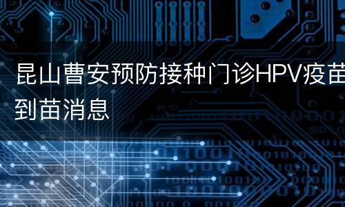昆山曹安预防接种门诊HPV疫苗到苗消息