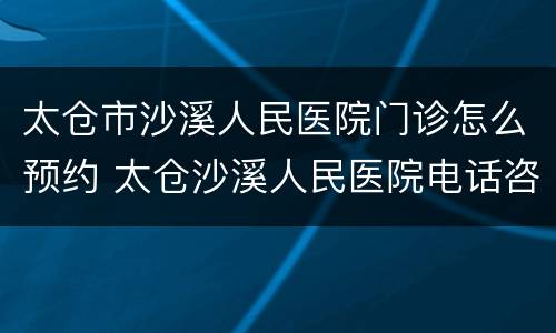 太仓市沙溪人民医院门诊怎么预约 太仓沙溪人民医院电话咨询电话
